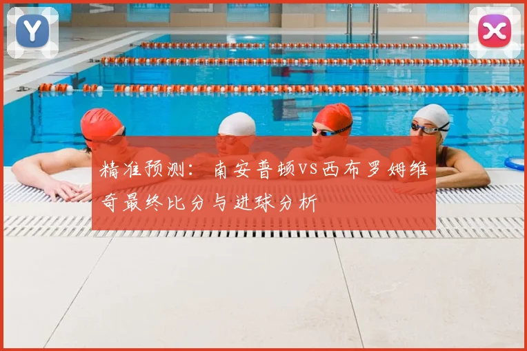 精准预测：南安普顿vs西布罗姆维奇最终比分与进球分析