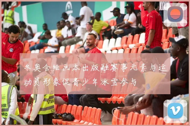 冬奥会绘画本出版融赛事元素与运动员形象促青少年冰雪参与