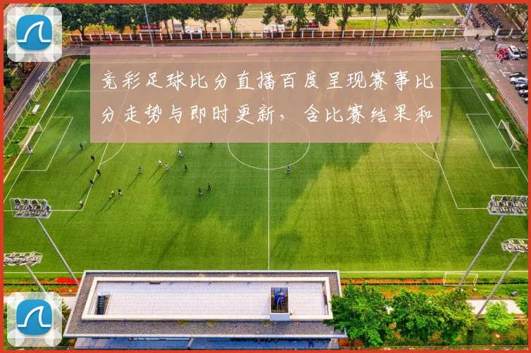 竞彩足球比分直播百度呈现赛事比分走势与即时更新，含比赛结果和对阵影响信息