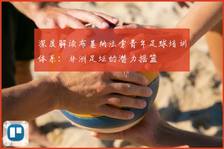 深度解读布基纳法索青年足球培训体系：非洲足坛的潜力摇篮