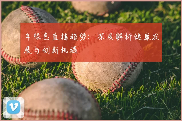 年绿色直播趋势：深度解析健康发展与创新机遇