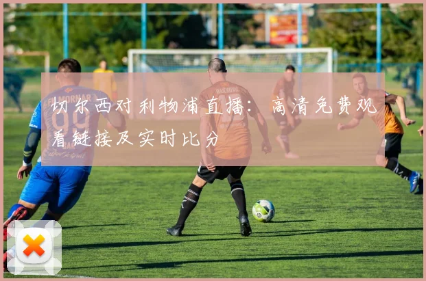 切尔西对利物浦直播：高清免费观看链接及实时比分
