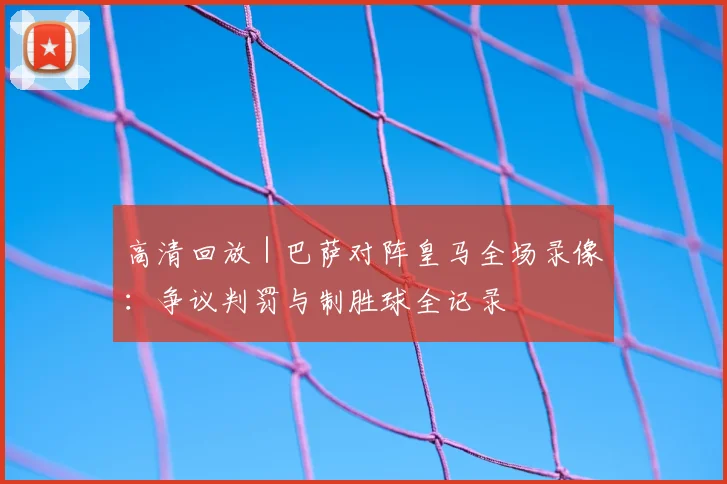 高清回放 | 巴萨对阵皇马全场录像：争议判罚与制胜球全记录
