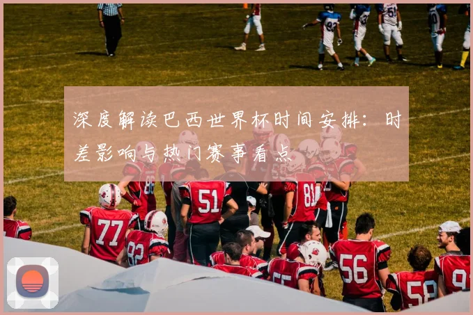 深度解读巴西世界杯时间安排：时差影响与热门赛事看点