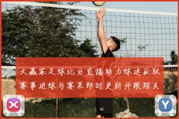 大赢家足球比分直播助力球迷获取赛事进球与赛果即时更新并跟踪关键战况变化