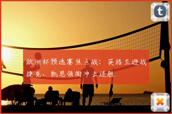 欧洲杯预选赛焦点战:英格兰迎战捷克,凯恩领衔冲击连胜