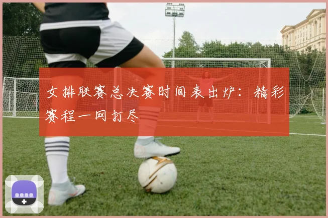 女排联赛总决赛时间表出炉：精彩赛程一网打尽