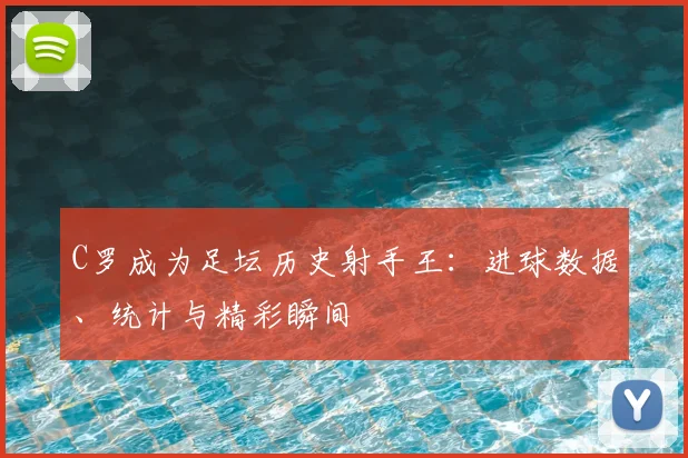 C罗成为足坛历史射手王：进球数据、统计与精彩瞬间