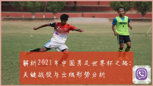 解析2021年中国男足世界杯之路：关键战役与出线形势分析