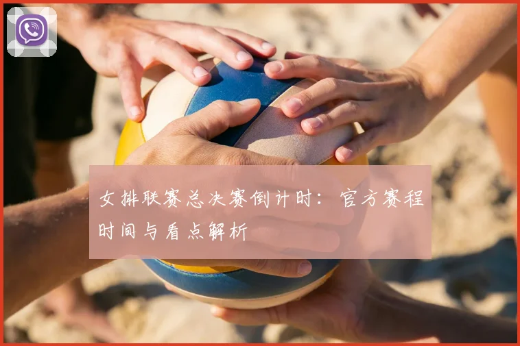 女排联赛总决赛倒计时：官方赛程时间与看点解析