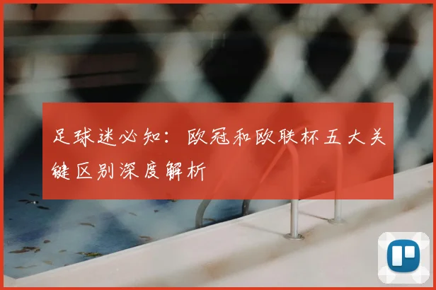 足球迷必知：欧冠和欧联杯五大关键区别深度解析