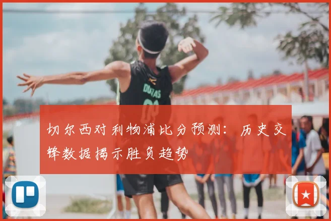 切尔西对利物浦比分预测：历史交锋数据揭示胜负趋势
