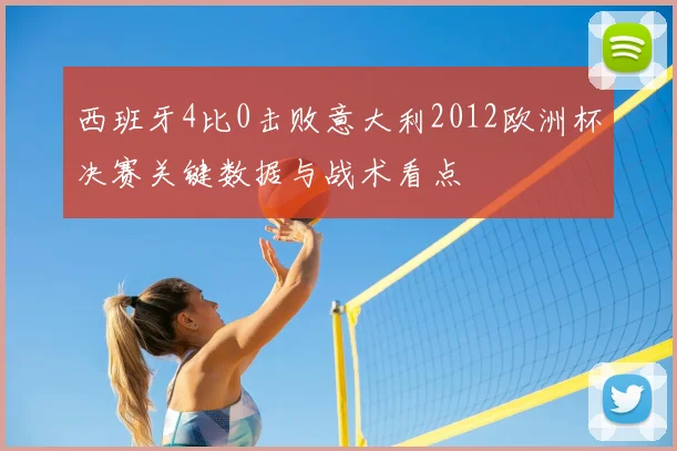 西班牙4比0击败意大利2012欧洲杯决赛关键数据与战术看点
