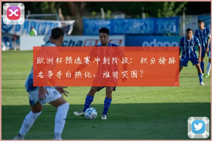 欧洲杯预选赛冲刺阶段:积分榜排名争夺白热化,谁将突围?