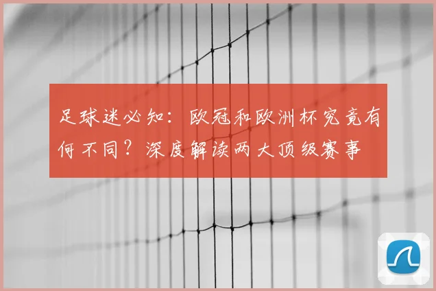 足球迷必知：欧冠和欧洲杯究竟有何不同？深度解读两大顶级赛事
