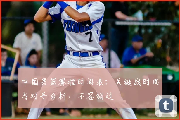 中国男篮赛程时间表：关键战时间与对手分析，不容错过