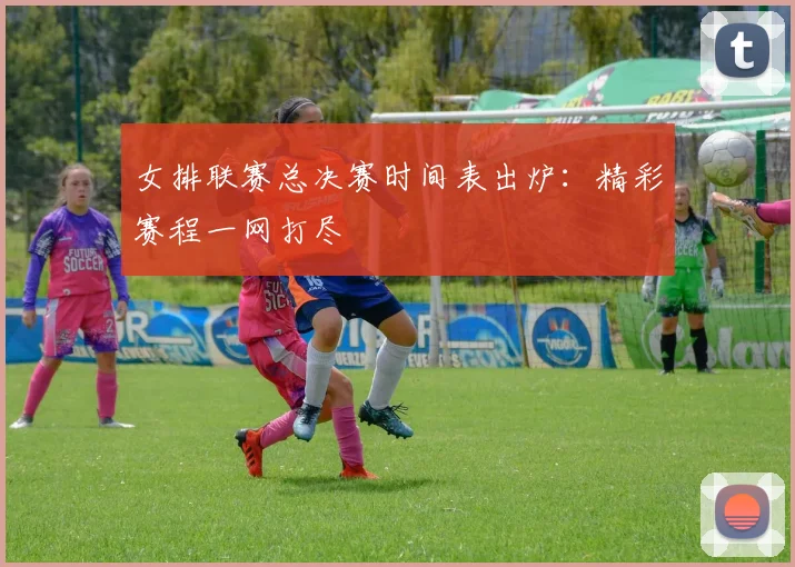 女排联赛总决赛时间表出炉：精彩赛程一网打尽