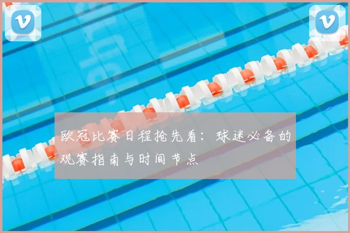 欧冠比赛日程抢先看:球迷必备的观赛指南与时间节点