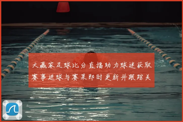 大赢家足球比分直播助力球迷获取赛事进球与赛果即时更新并跟踪关键战况变化