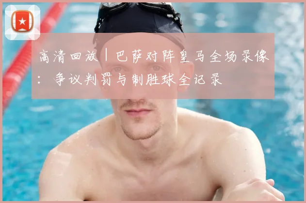 高清回放 | 巴萨对阵皇马全场录像：争议判罚与制胜球全记录