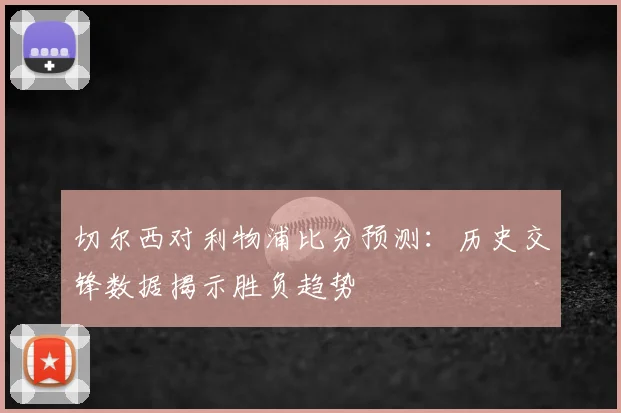 切尔西对利物浦比分预测：历史交锋数据揭示胜负趋势
