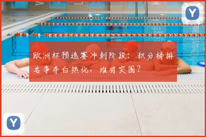欧洲杯预选赛冲刺阶段:积分榜排名争夺白热化,谁将突围?