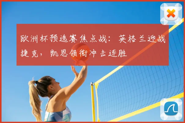 欧洲杯预选赛焦点战:英格兰迎战捷克,凯恩领衔冲击连胜