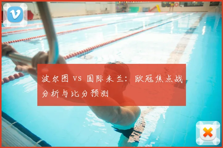 波尔图 vs 国际米兰：欧冠焦点战分析与比分预测