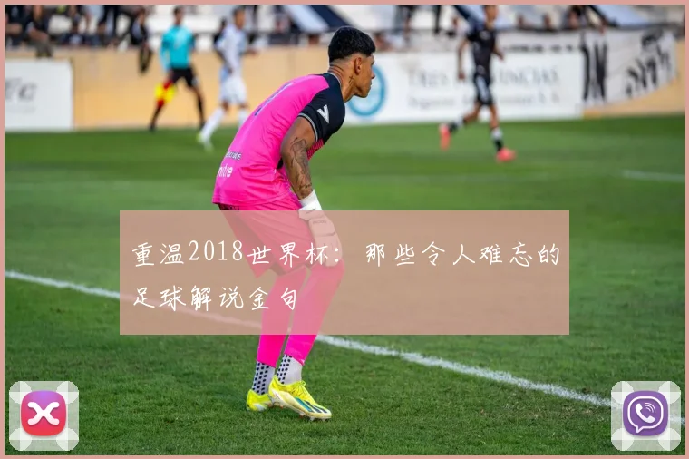 重温2018世界杯:那些令人难忘的足球解说金句