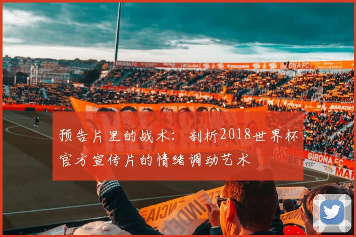预告片里的战术:剖析2018世界杯官方宣传片的情绪调动艺术