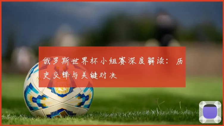 俄罗斯世界杯小组赛深度解读：历史交锋与关键对决