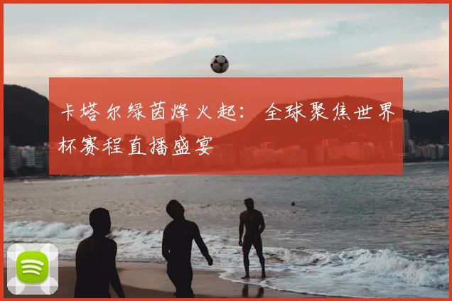 卡塔尔绿茵烽火起：全球聚焦世界杯赛程直播盛宴