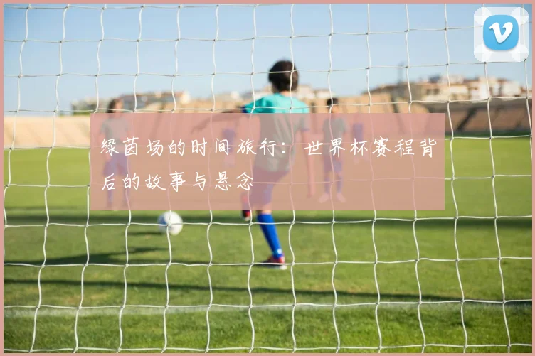 绿茵场的时间旅行：世界杯赛程背后的故事与悬念