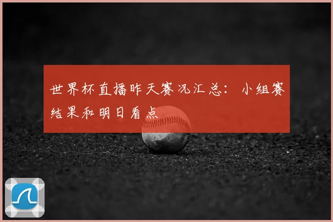 世界杯直播昨天赛况汇总：小组赛结果和明日看点
