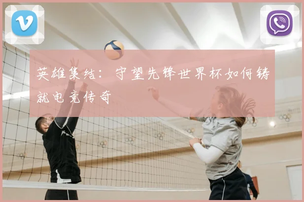 英雄集结:守望先锋世界杯如何铸就电竞传奇