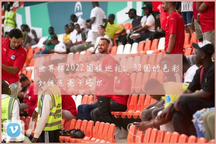 世界杯2022国旗巡礼：32国的色彩如何点亮卡塔尔