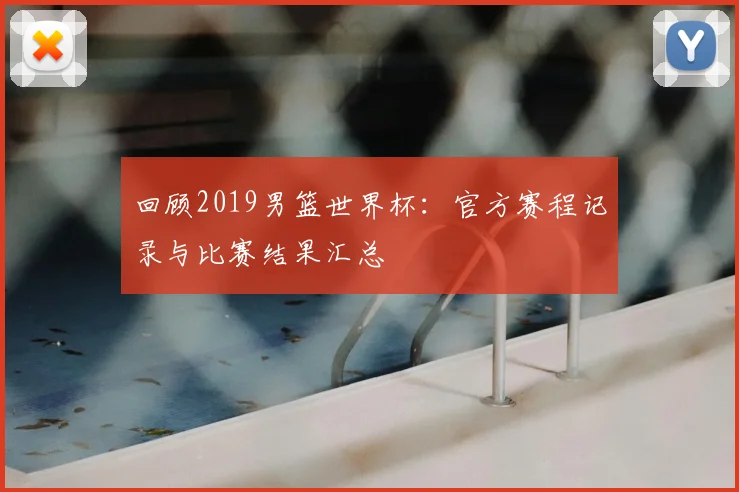 回顾2019男篮世界杯:官方赛程记录与比赛结果汇总