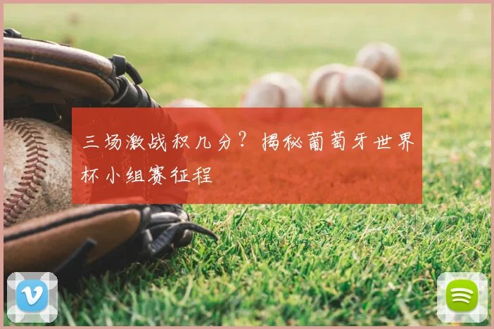三场激战积几分?揭秘葡萄牙世界杯小组赛征程