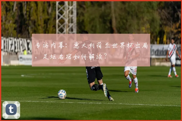 专访内幕：意大利荷兰世界杯出局，足坛名宿如何解读？