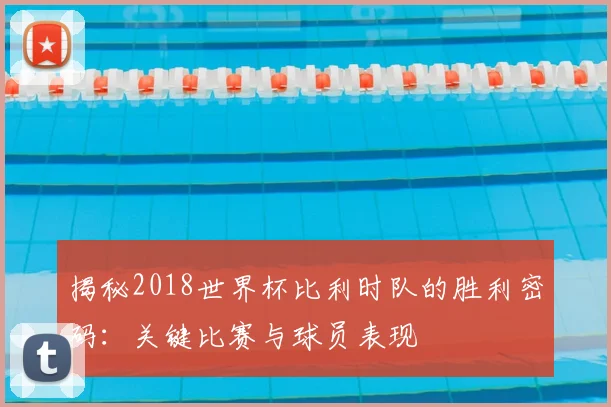 揭秘2018世界杯比利时队的胜利密码：关键比赛与球员表现