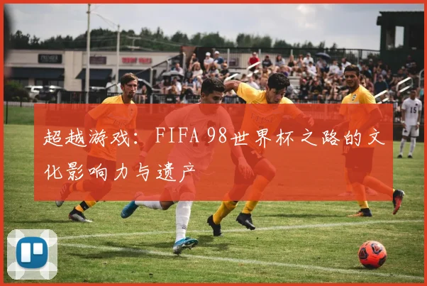 超越游戏:FIFA 98世界杯之路的文化影响力与遗产