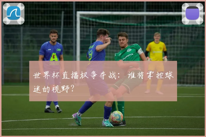 世界杯直播权争夺战：谁将掌控球迷的视野？
