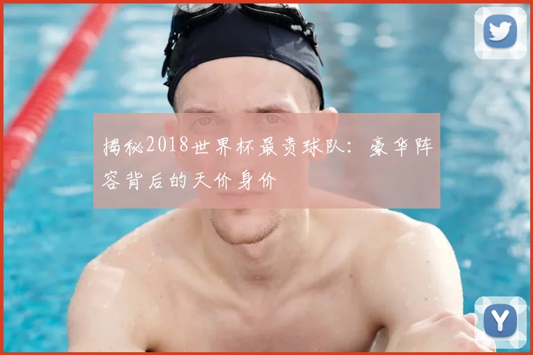 揭秘2018世界杯最贵球队：豪华阵容背后的天价身价