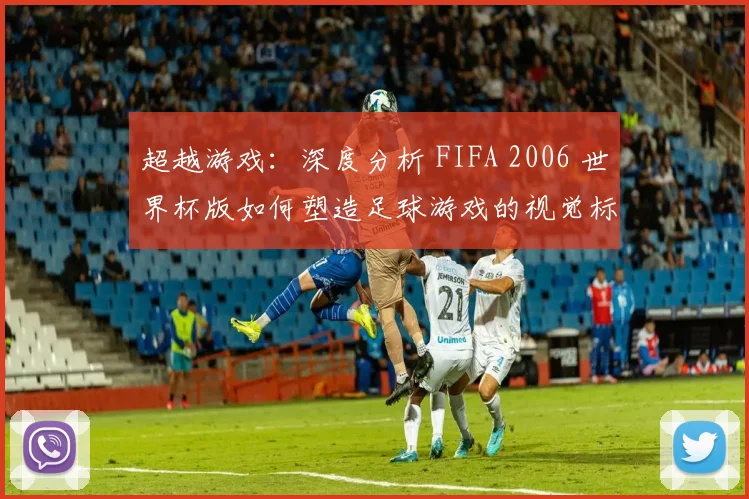 超越游戏：深度分析 FIFA 2006 世界杯版如何塑造足球游戏的视觉标准