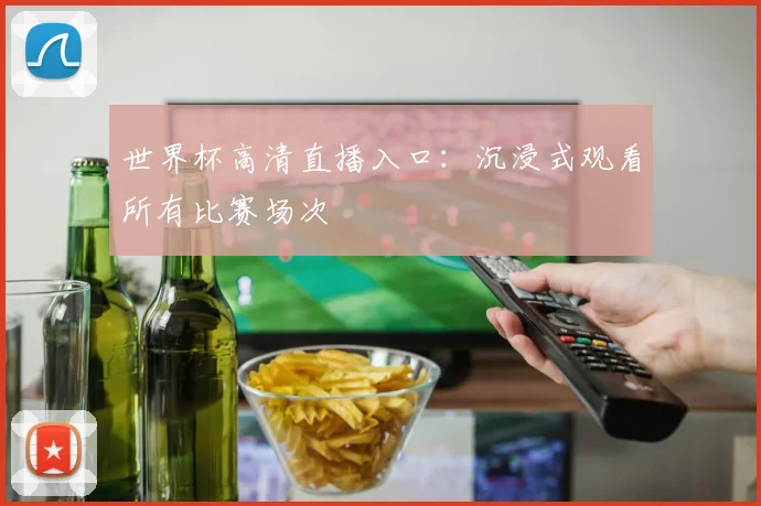 世界杯高清直播入口:沉浸式观看所有比赛场次