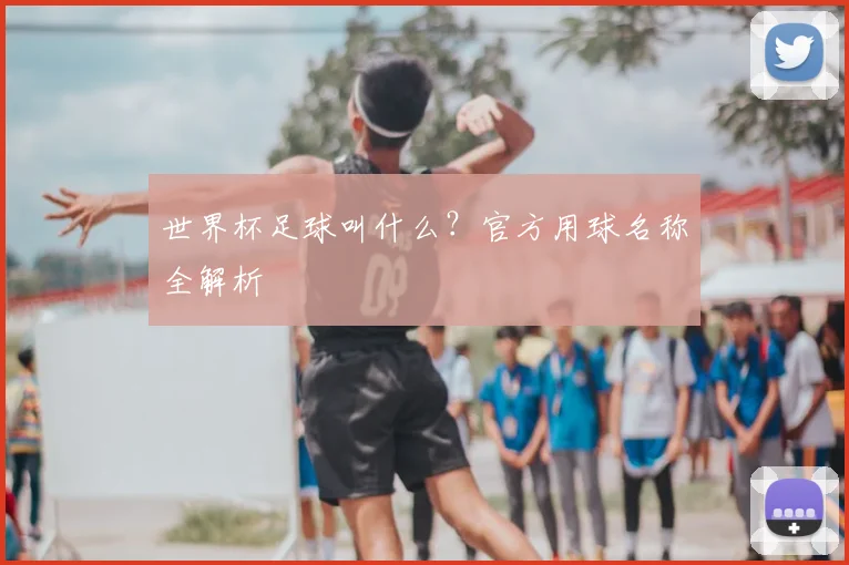 世界杯足球叫什么？官方用球名称全解析
