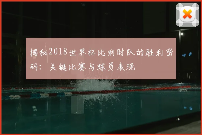 揭秘2018世界杯比利时队的胜利密码：关键比赛与球员表现