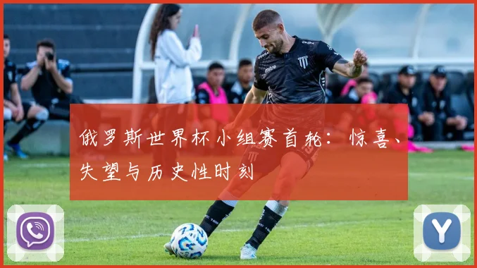 俄罗斯世界杯小组赛首轮：惊喜、失望与历史性时刻
