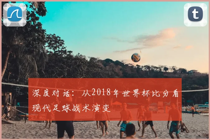 深度对话:从2018年世界杯比分看现代足球战术演变