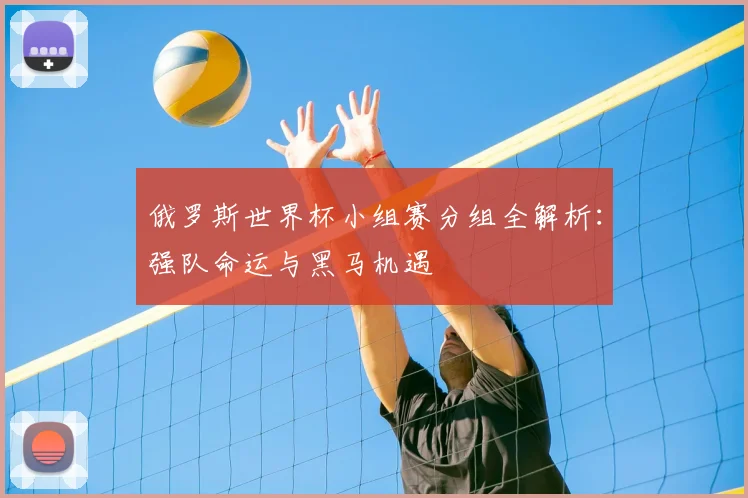 俄罗斯世界杯小组赛分组全解析：强队命运与黑马机遇